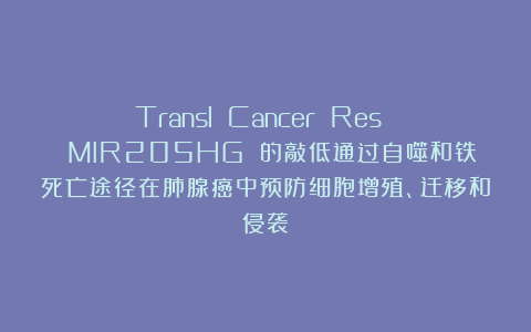 Transl Cancer Res | MIR205HG 的敲低通过自噬和铁死亡途径在肺腺癌中预防细胞增殖、迁移和侵袭