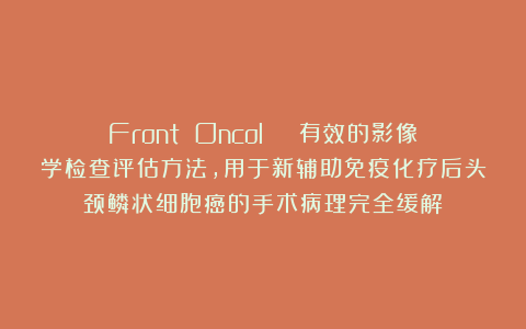 Front Oncol | 有效的影像学检查评估方法，用于新辅助免疫化疗后头颈鳞状细胞癌的手术病理完全缓解