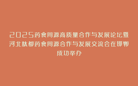 2025药食同源高质量合作与发展论坛暨河北肽都药食同源合作与发展交流会在邯郸成功举办