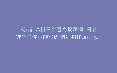 Kimi AI：15个官方提示词，3分钟学会提示词写法（附结构化prompt）
