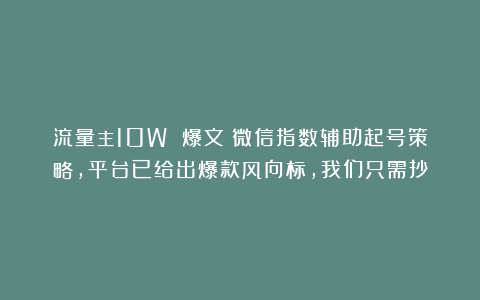 流量主10W 爆文:微信指数辅助起号策略,平台已给出爆款风向标,我们只需抄