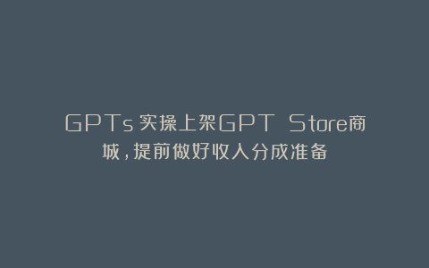 GPTs：实操上架GPT Store商城，提前做好收入分成准备