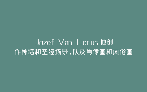 Jozef Van Lerius：他创作神话和圣经场景，以及肖像画和风俗画