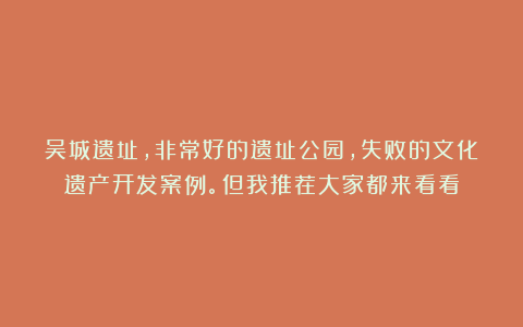 吴城遗址,非常好的遗址公园,失败的文化遗产开发案例。但我推荐大家都来看看