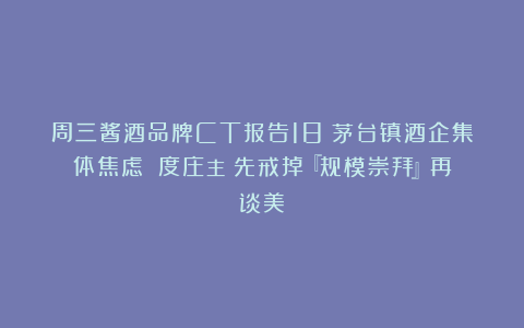 周三酱酒品牌CT报告18：茅台镇酒企集体焦虑？億度庄主：先戒掉『规模崇拜』再谈美