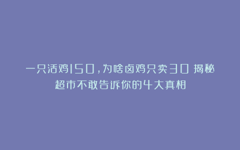 一只活鸡150，为啥卤鸡只卖30？揭秘超市不敢告诉你的4大真相