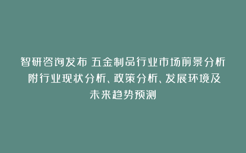 智研咨询发布：五金制品行业市场前景分析（附行业现状分析、政策分析、发展环境及未来趋势预测）