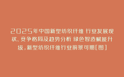 2025年中国新型纺织纤维‌行业发展现状、竞争格局及趋势分析：绿色智造赋能升级，新型纺织纤维行业前景可期[图]