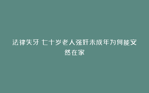 法律失牙？七十岁老人强奸未成年为何能安然在家？
