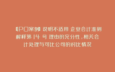 【IPO案例】说明不适用《企业会计准则解释第 14 号》理由的充分性，相关会计处理与可比公司的对比情况