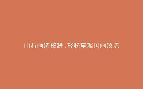 山石画法秘籍，轻松掌握国画技法