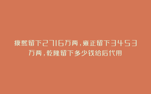 康熙留下2716万两，雍正留下3453万两，乾隆留下多少钱给后代用？