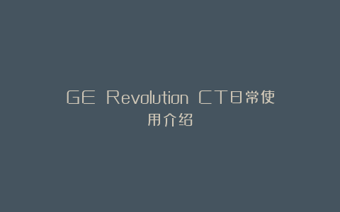 GE Revolution CT日常使用介绍