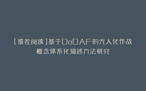 [推荐阅读]基于DoDAF的无人化作战概念体系化描述方法研究