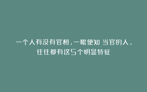 一个人有没有官相，一眼便知：当官的人，往往都有这5个明显特征