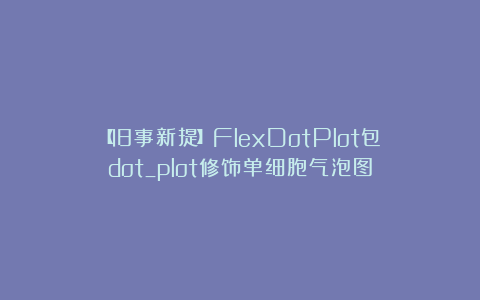 【旧事新提】FlexDotPlot包：dot_plot修饰单细胞气泡图