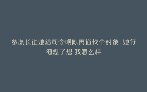 参谋长让她给司令员陈再道找个对象，她仔细想了想：我怎么样？