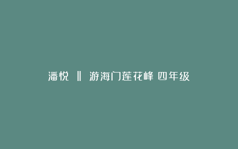 潘悦 ‖ 游海门莲花峰（四年级）