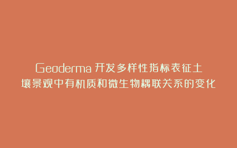 Geoderma|开发多样性指标表征土壤景观中有机质和微生物耦联关系的变化