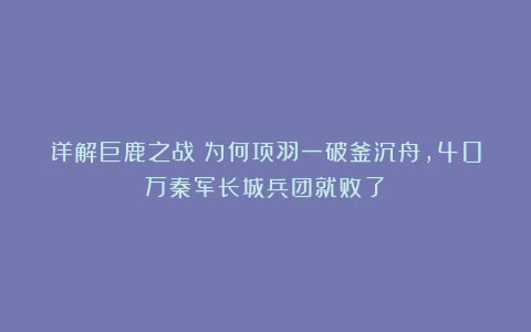 详解巨鹿之战：为何项羽一破釜沉舟，40万秦军长城兵团就败了？
