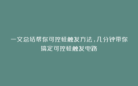 一文总结帮你可控硅触发方法,几分钟带你搞定可控硅触发电路