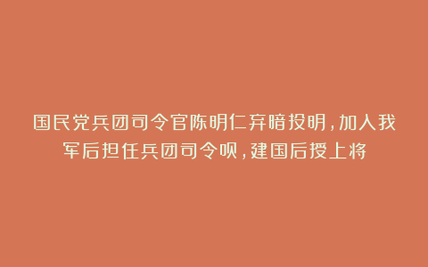 国民党兵团司令官陈明仁弃暗投明，加入我军后担任兵团司令员，建国后授上将