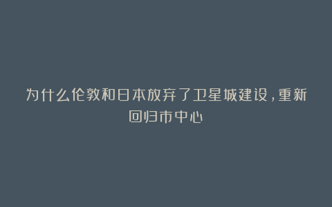 为什么伦敦和日本放弃了卫星城建设，重新回归市中心？