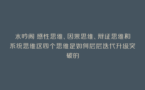 水吟阁：感性思维、因果思维、辩证思维和系统思维这四个思维是如何层层迭代升级突破的