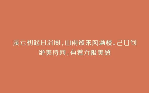 溪云初起日沉阁,山雨欲来风满楼。20句绝美诗词,有着无限美感