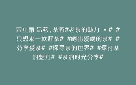 宋红雨：品茗，茶香#老茶的魅力🤩# #只想求一款好茶# #晒出爱喝的茶# #分享爱茶# #探寻茶的世界# #探讨茶的魅力# #茶韵时光分享#