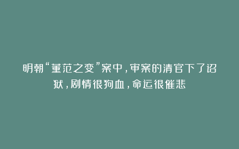 明朝“董范之变”案中，审案的清官下了诏狱，剧情很狗血，命运很催悲！