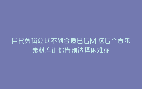 PR剪辑总找不到合适BGM？这6个音乐素材库让你告别选择困难症！