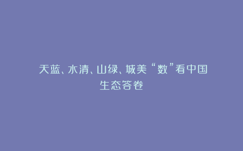 ​天蓝、水清、山绿、城美！“数”看中国生态答卷
