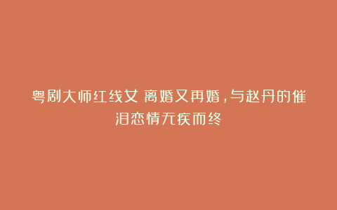 粤剧大师红线女：离婚又再婚，与赵丹的催泪恋情无疾而终