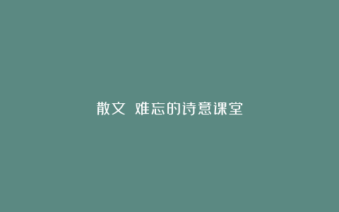 散文||难忘的诗意课堂