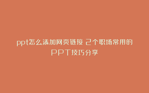 ppt怎么添加网页链接？2个职场常用的PPT技巧分享！