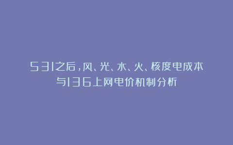 531之后，风、光、水、火、核度电成本与136上网电价机制分析