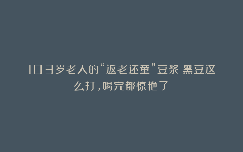 103岁老人的“返老还童”豆浆！黑豆这么打，喝完都惊艳了！