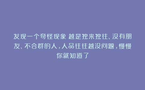 发现一个奇怪现象：越是独来独往、没有朋友、不合群的人，人品往往越没问题，慢慢你就知道了