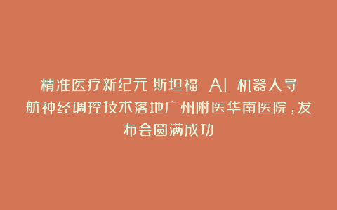 精准医疗新纪元：斯坦福 AI 机器人导航神经调控技术落地广州附医华南医院，发布会圆满成功！