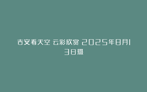 吉安看天空：云彩欣赏（2025年8月13日摄）