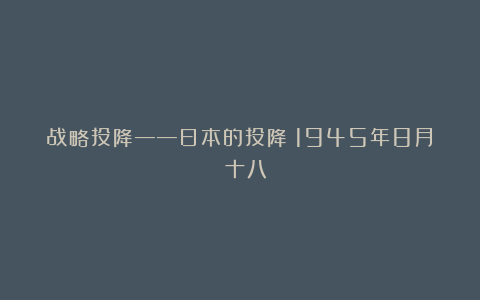 战略投降——日本的投降（1945年8月）（十八）