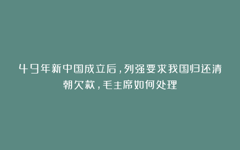 49年新中国成立后，列强要求我国归还清朝欠款，毛主席如何处理？