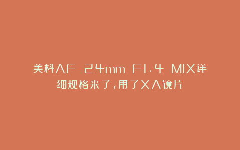美科AF 24mm F1.4 MIX详细规格来了，用了XA镜片
