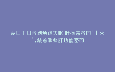 从口干口苦到烦躁失眠：肝病患者的“上火”，藏着哪些肝功能密码？