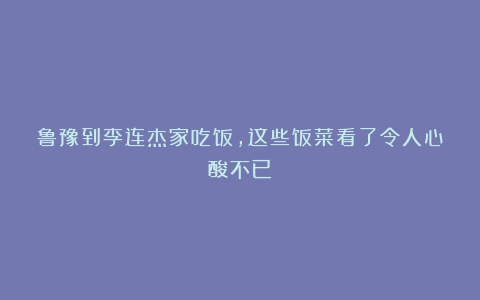 鲁豫到李连杰家吃饭，这些饭菜看了令人心酸不已！