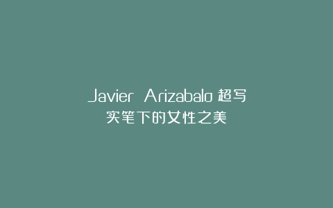 Javier Arizabalo：超写实笔下的女性之美