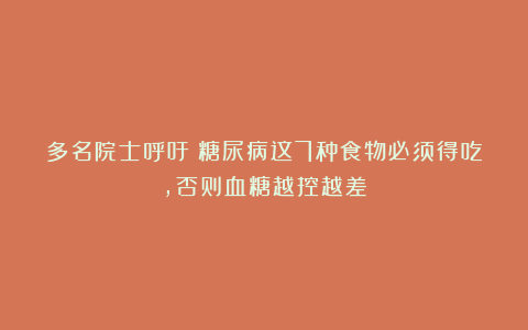多名院士呼吁：糖尿病这7种食物必须得吃，否则血糖越控越差