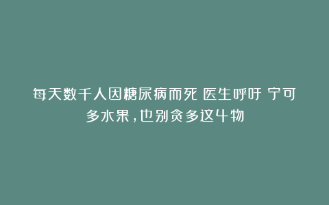 每天数千人因糖尿病而死！医生呼吁：宁可多水果，也别贪多这4物