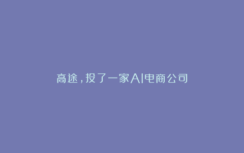 高途，投了一家AI电商公司